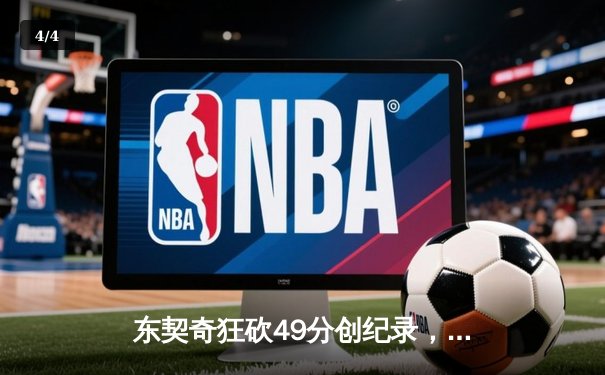 东契奇狂砍49分创纪录，独行侠加时险胜篮网迎三连胜 - 4
