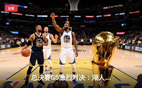 总决赛G5激烈对决：湖人队逆袭战胜热火，詹姆斯关键三分定乾坤