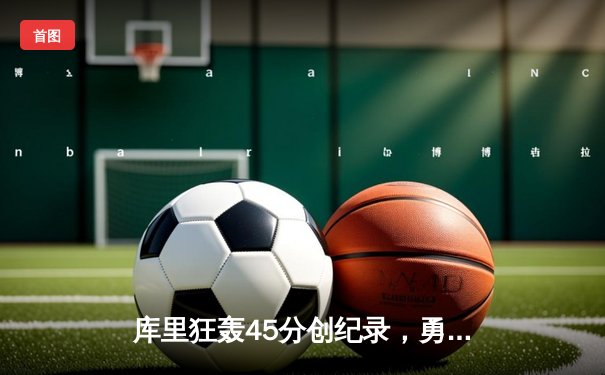 库里狂轰45分创纪录，勇士加时险胜凯尔特人扳平总比分