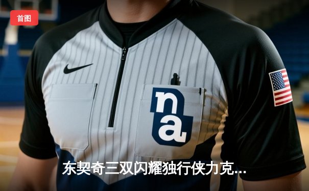 东契奇三双闪耀独行侠力克绿军，欧文关键三分锁定胜局