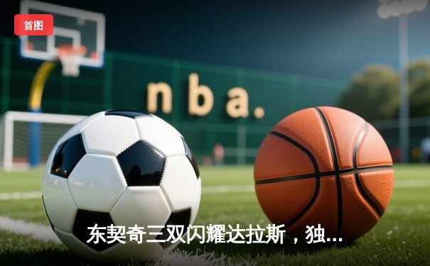 东契奇三双闪耀达拉斯，独行侠主场力克勇士迎关键卡位战胜利