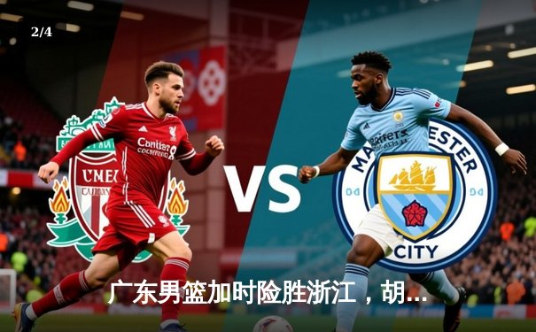 广东男篮加时险胜浙江，胡明轩33分主导惊天逆转 - 2