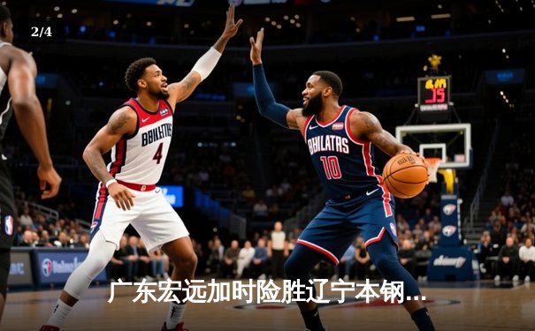 广东宏远加时险胜辽宁本钢，胡明轩35分导演惊天逆转 - 2