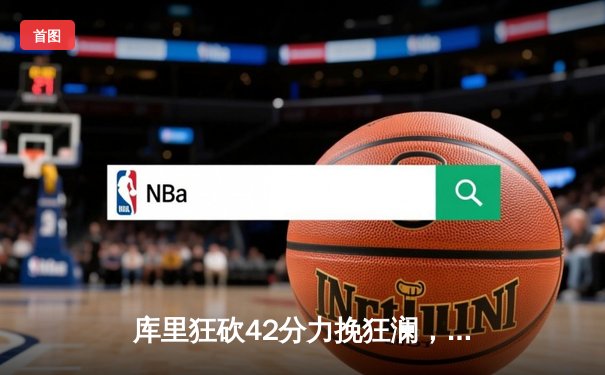 库里狂砍42分力挽狂澜，勇士加时险胜凯尔特人扳平总比分