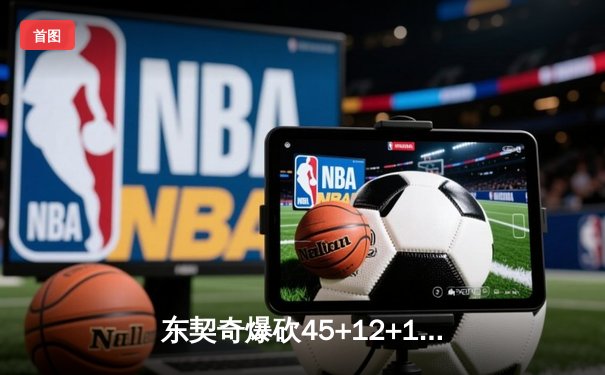 东契奇爆砍45+12+10加时擒雄鹿，欧文关键三分锁定胜局