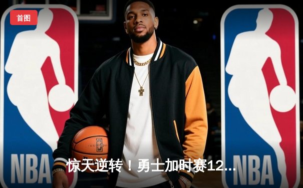 惊天逆转！勇士加时赛128-125险胜凯尔特人，库里砍下40分创赛季新高