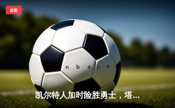 凯尔特人加时险胜勇士，塔图姆44分闪耀巅峰对决