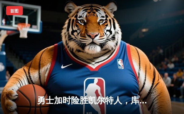 勇士加时险胜凯尔特人，库里狂砍43分上演三分雨