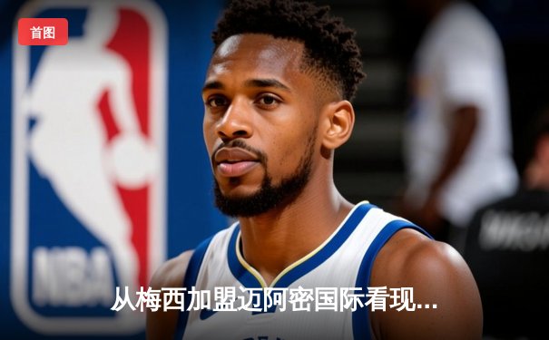 从梅西加盟迈阿密国际看现代足球的商业逻辑与竞技博弈